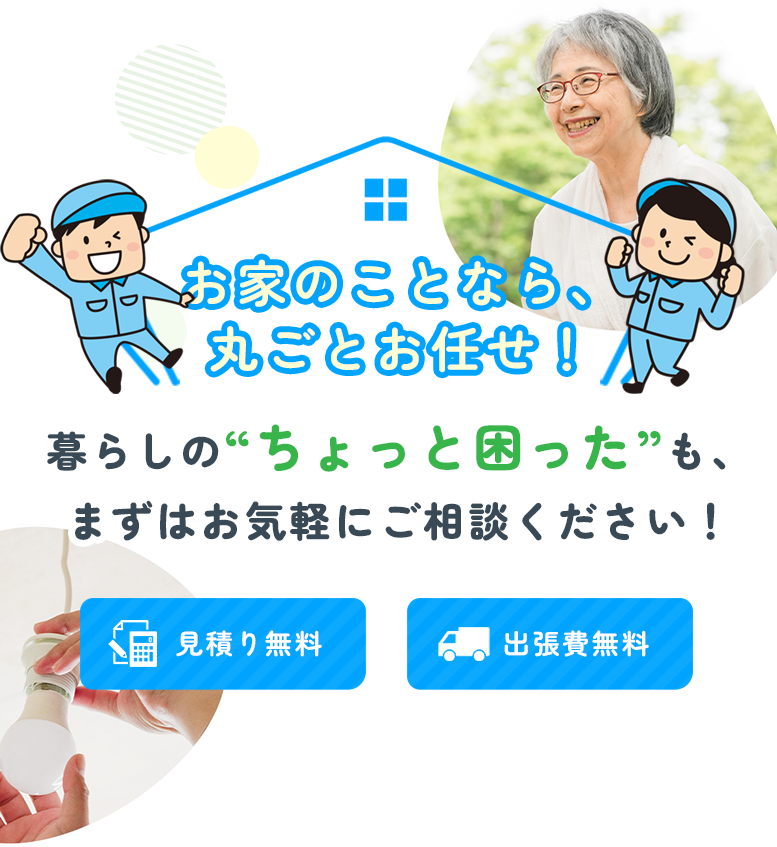 お家のことなら、丸ごとお任せ！ | 暮らしの“ちょっと困った”も、まずはお気軽にご相談ください！
