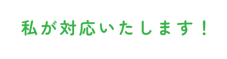 私が対応いたします！