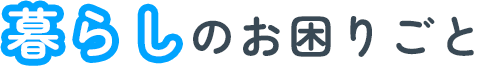 暮らしのお困りごと