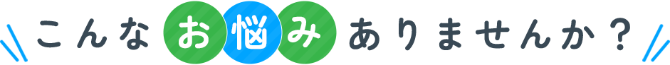 こんなお悩みありませんか？